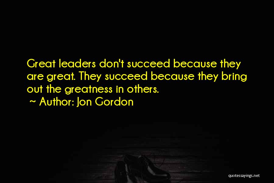 Jon Gordon Quotes: Great Leaders Don't Succeed Because They Are Great. They Succeed Because They Bring Out The Greatness In Others.