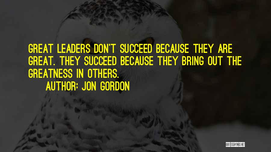 Jon Gordon Quotes: Great Leaders Don't Succeed Because They Are Great. They Succeed Because They Bring Out The Greatness In Others.