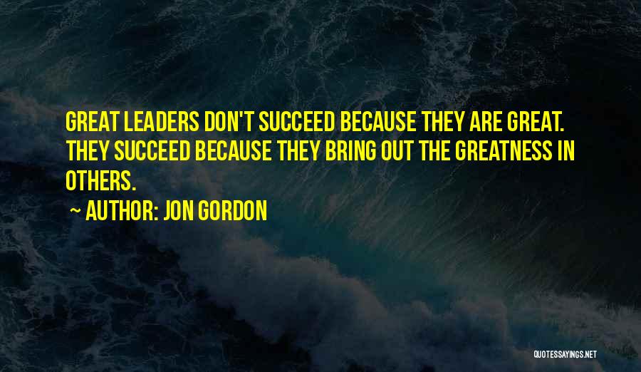 Jon Gordon Quotes: Great Leaders Don't Succeed Because They Are Great. They Succeed Because They Bring Out The Greatness In Others.