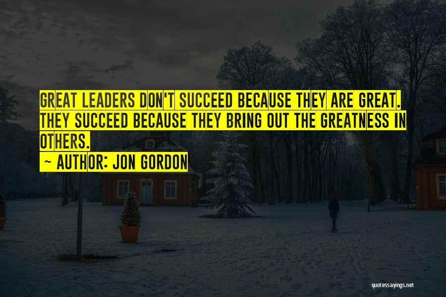 Jon Gordon Quotes: Great Leaders Don't Succeed Because They Are Great. They Succeed Because They Bring Out The Greatness In Others.