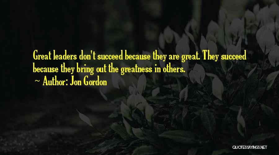 Jon Gordon Quotes: Great Leaders Don't Succeed Because They Are Great. They Succeed Because They Bring Out The Greatness In Others.