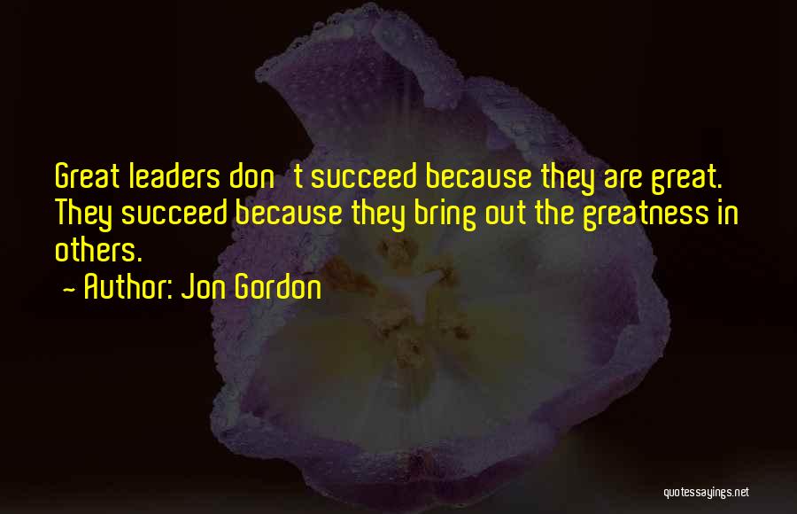 Jon Gordon Quotes: Great Leaders Don't Succeed Because They Are Great. They Succeed Because They Bring Out The Greatness In Others.