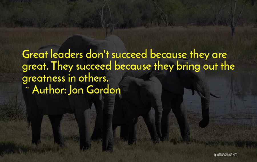 Jon Gordon Quotes: Great Leaders Don't Succeed Because They Are Great. They Succeed Because They Bring Out The Greatness In Others.