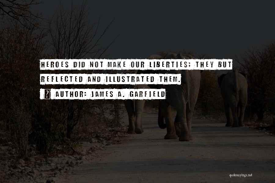James A. Garfield Quotes: Heroes Did Not Make Our Liberties; They But Reflected And Illustrated Them.