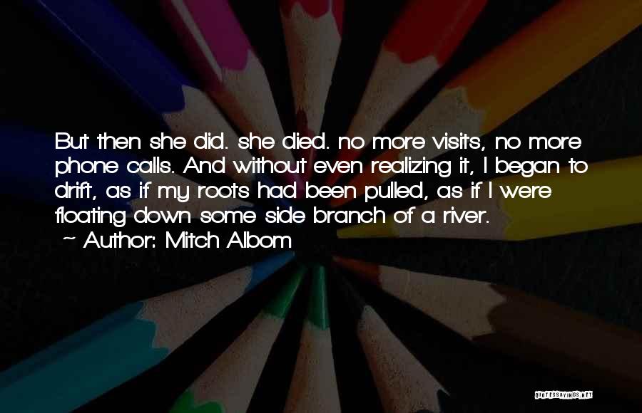 Mitch Albom Quotes: But Then She Did. She Died. No More Visits, No More Phone Calls. And Without Even Realizing It, I Began