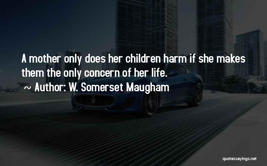 W. Somerset Maugham Quotes: A Mother Only Does Her Children Harm If She Makes Them The Only Concern Of Her Life.