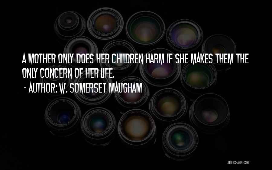 W. Somerset Maugham Quotes: A Mother Only Does Her Children Harm If She Makes Them The Only Concern Of Her Life.