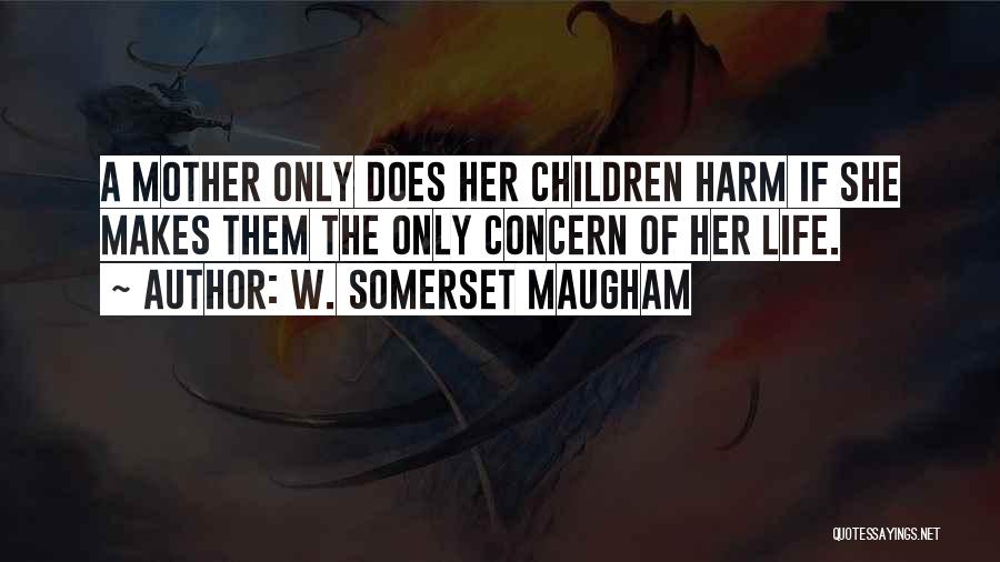 W. Somerset Maugham Quotes: A Mother Only Does Her Children Harm If She Makes Them The Only Concern Of Her Life.