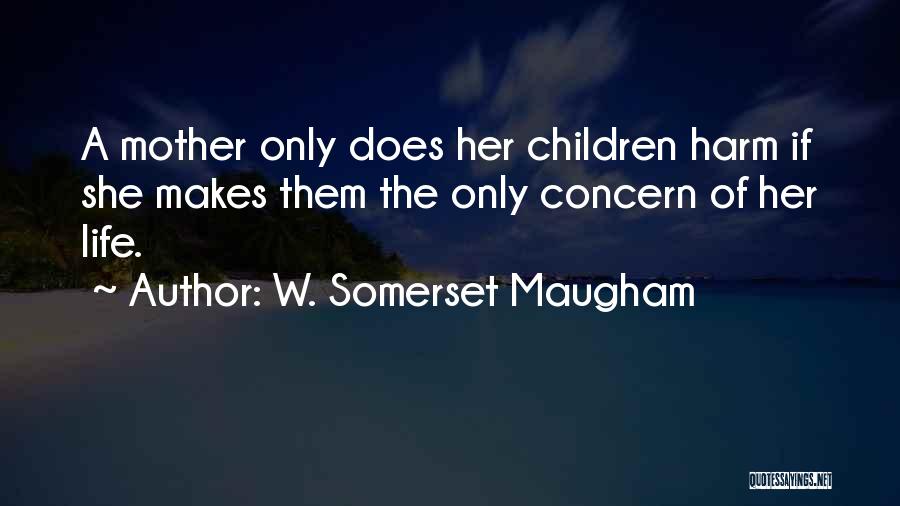 W. Somerset Maugham Quotes: A Mother Only Does Her Children Harm If She Makes Them The Only Concern Of Her Life.