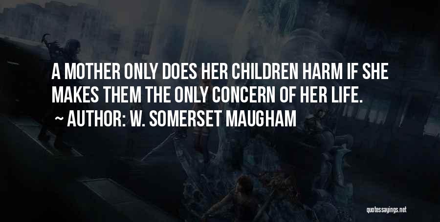 W. Somerset Maugham Quotes: A Mother Only Does Her Children Harm If She Makes Them The Only Concern Of Her Life.