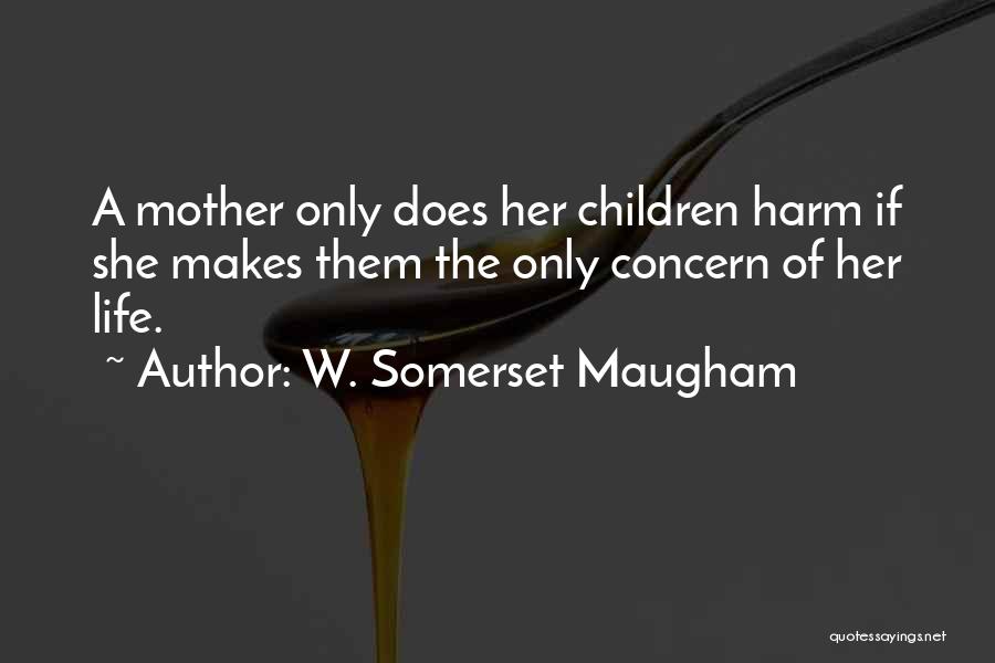 W. Somerset Maugham Quotes: A Mother Only Does Her Children Harm If She Makes Them The Only Concern Of Her Life.