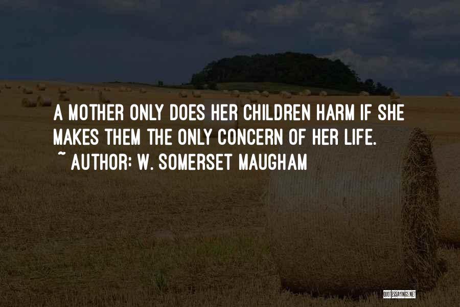 W. Somerset Maugham Quotes: A Mother Only Does Her Children Harm If She Makes Them The Only Concern Of Her Life.