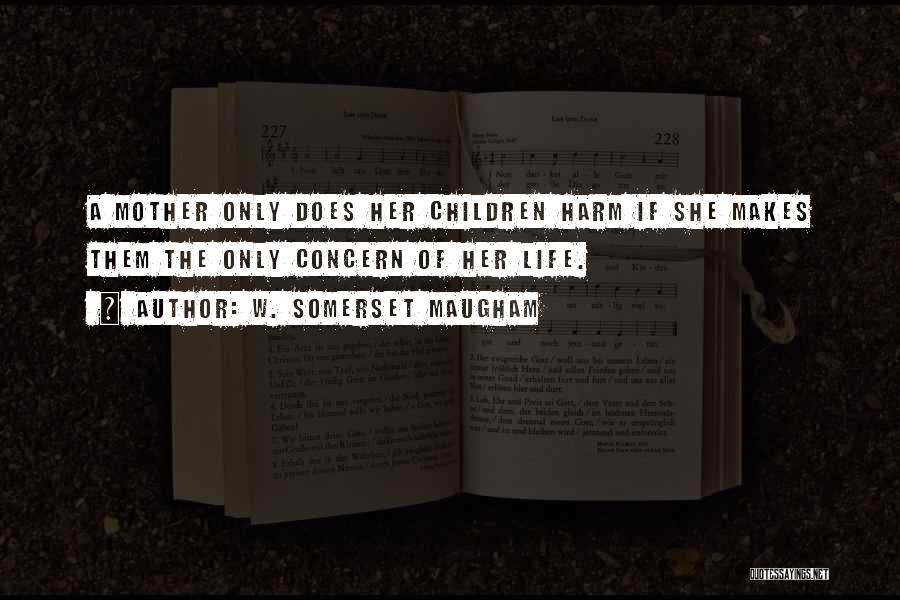W. Somerset Maugham Quotes: A Mother Only Does Her Children Harm If She Makes Them The Only Concern Of Her Life.