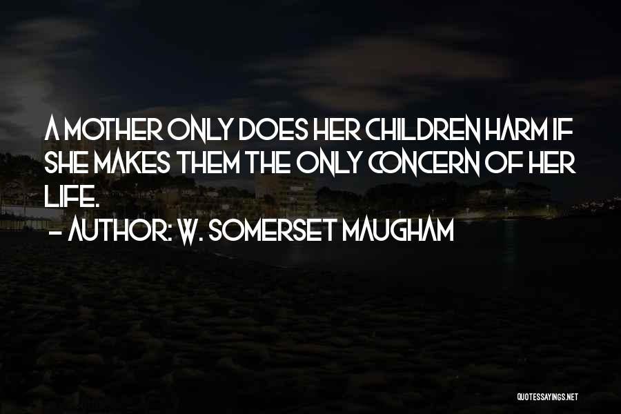 W. Somerset Maugham Quotes: A Mother Only Does Her Children Harm If She Makes Them The Only Concern Of Her Life.