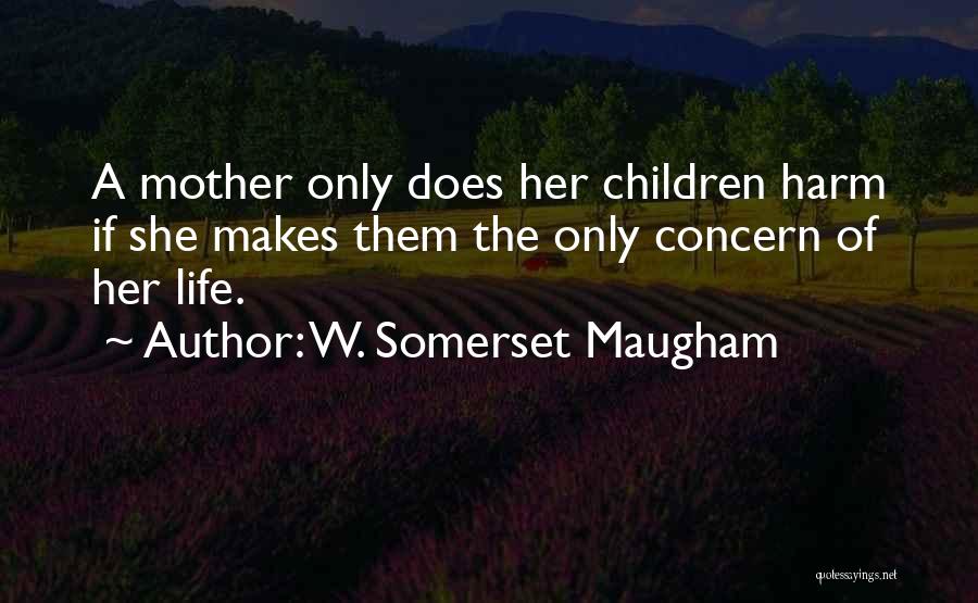 W. Somerset Maugham Quotes: A Mother Only Does Her Children Harm If She Makes Them The Only Concern Of Her Life.