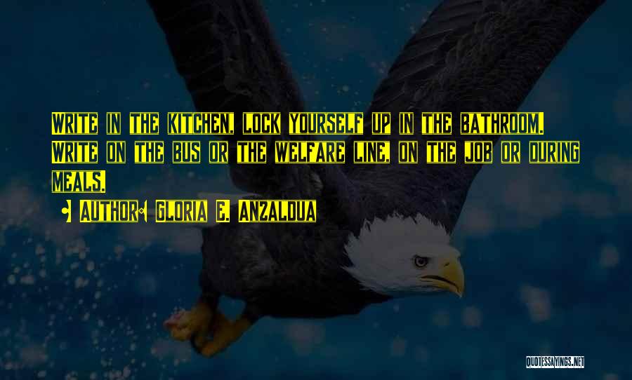 Gloria E. Anzaldua Quotes: Write In The Kitchen, Lock Yourself Up In The Bathroom. Write On The Bus Or The Welfare Line, On The