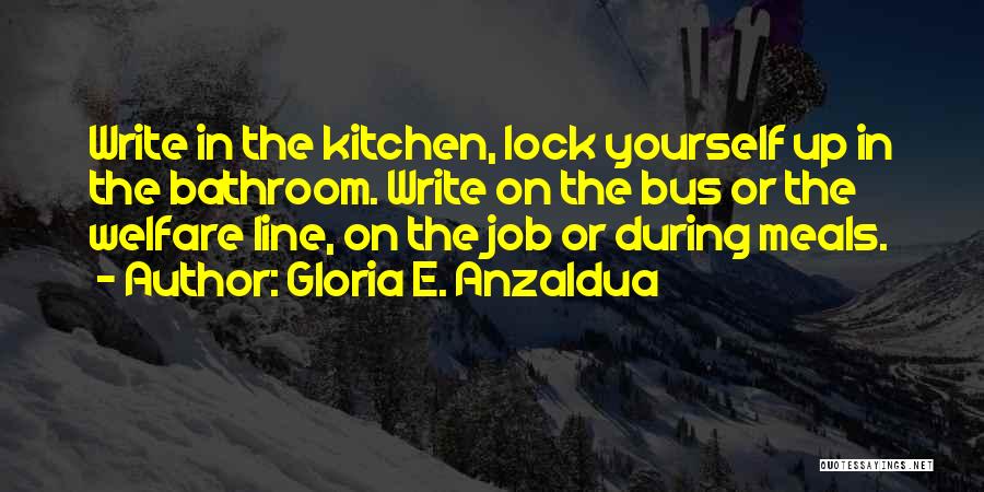 Gloria E. Anzaldua Quotes: Write In The Kitchen, Lock Yourself Up In The Bathroom. Write On The Bus Or The Welfare Line, On The