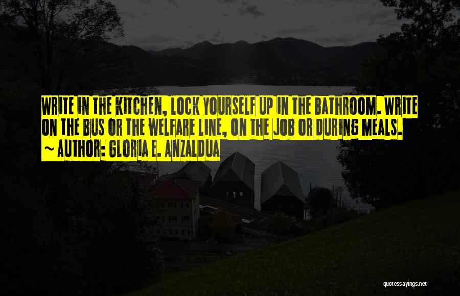 Gloria E. Anzaldua Quotes: Write In The Kitchen, Lock Yourself Up In The Bathroom. Write On The Bus Or The Welfare Line, On The