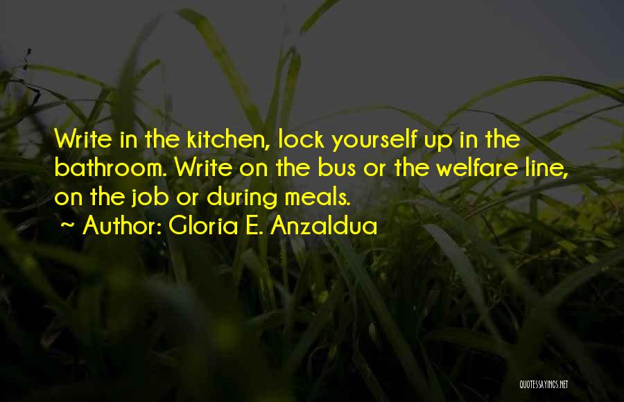 Gloria E. Anzaldua Quotes: Write In The Kitchen, Lock Yourself Up In The Bathroom. Write On The Bus Or The Welfare Line, On The