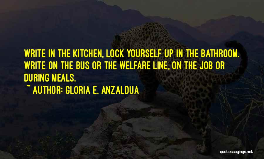 Gloria E. Anzaldua Quotes: Write In The Kitchen, Lock Yourself Up In The Bathroom. Write On The Bus Or The Welfare Line, On The