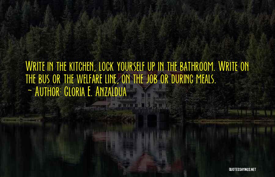 Gloria E. Anzaldua Quotes: Write In The Kitchen, Lock Yourself Up In The Bathroom. Write On The Bus Or The Welfare Line, On The