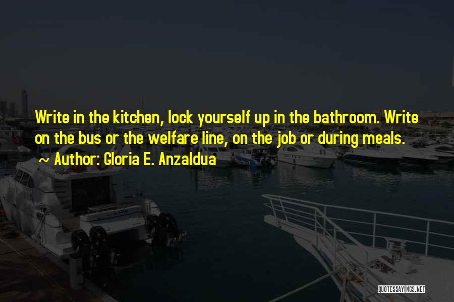 Gloria E. Anzaldua Quotes: Write In The Kitchen, Lock Yourself Up In The Bathroom. Write On The Bus Or The Welfare Line, On The