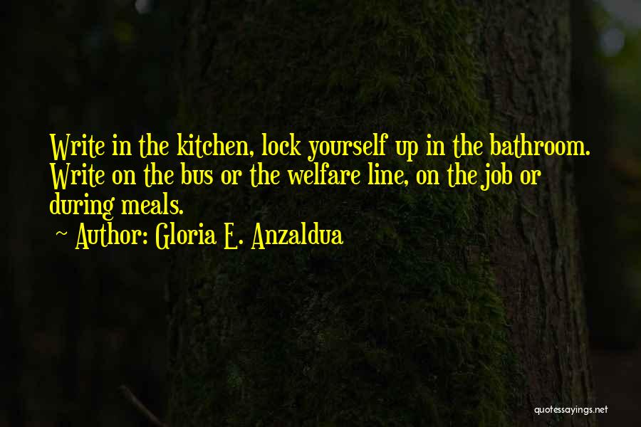 Gloria E. Anzaldua Quotes: Write In The Kitchen, Lock Yourself Up In The Bathroom. Write On The Bus Or The Welfare Line, On The