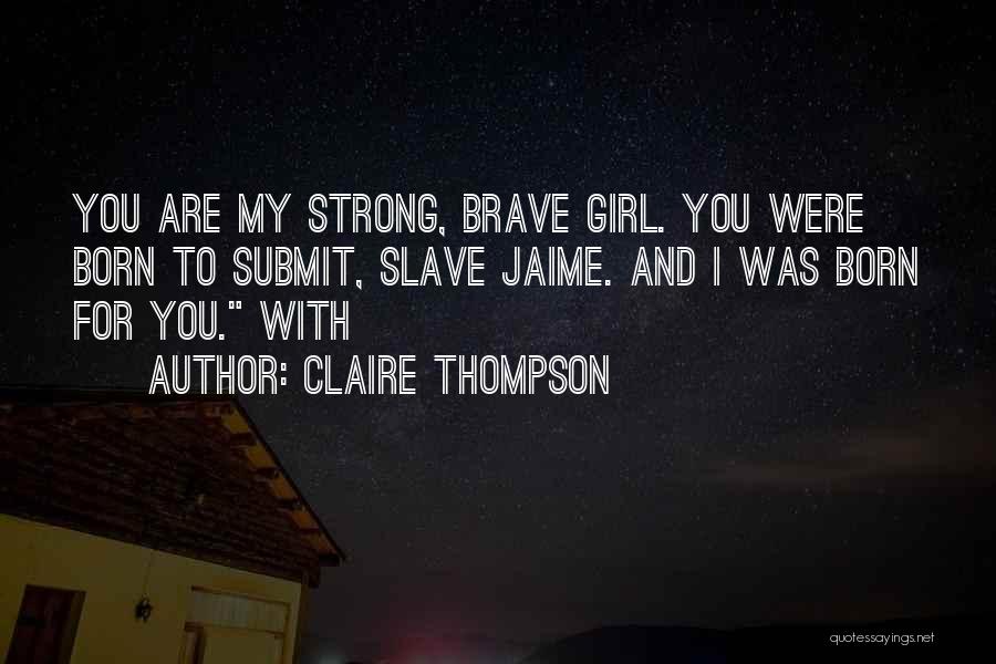 Claire Thompson Quotes: You Are My Strong, Brave Girl. You Were Born To Submit, Slave Jaime. And I Was Born For You. With