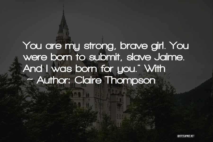 Claire Thompson Quotes: You Are My Strong, Brave Girl. You Were Born To Submit, Slave Jaime. And I Was Born For You. With