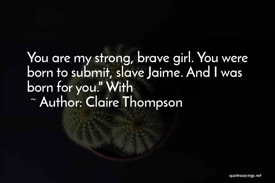 Claire Thompson Quotes: You Are My Strong, Brave Girl. You Were Born To Submit, Slave Jaime. And I Was Born For You. With