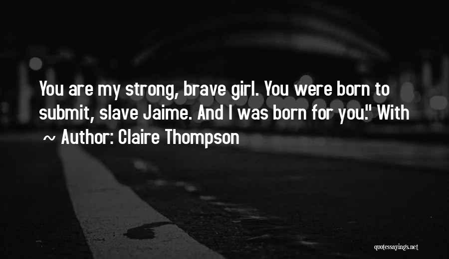 Claire Thompson Quotes: You Are My Strong, Brave Girl. You Were Born To Submit, Slave Jaime. And I Was Born For You. With