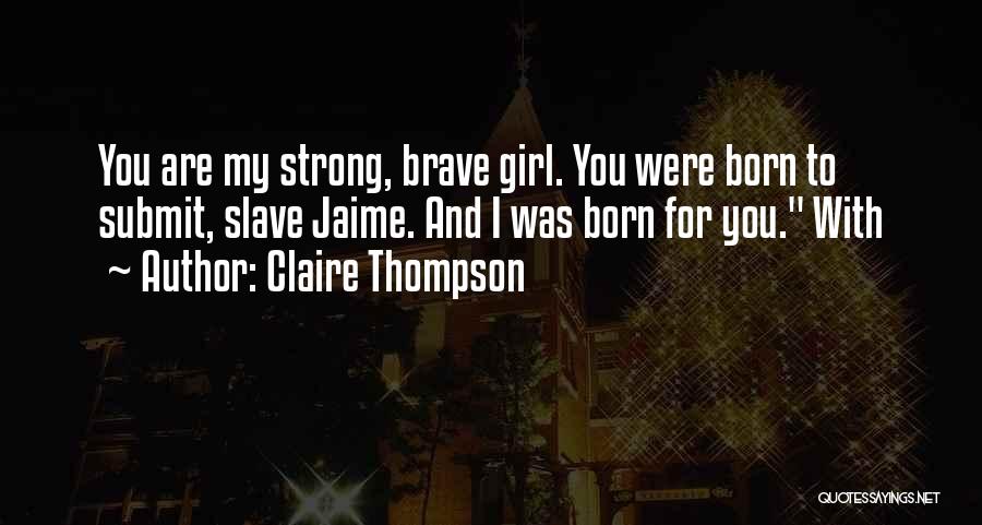 Claire Thompson Quotes: You Are My Strong, Brave Girl. You Were Born To Submit, Slave Jaime. And I Was Born For You. With