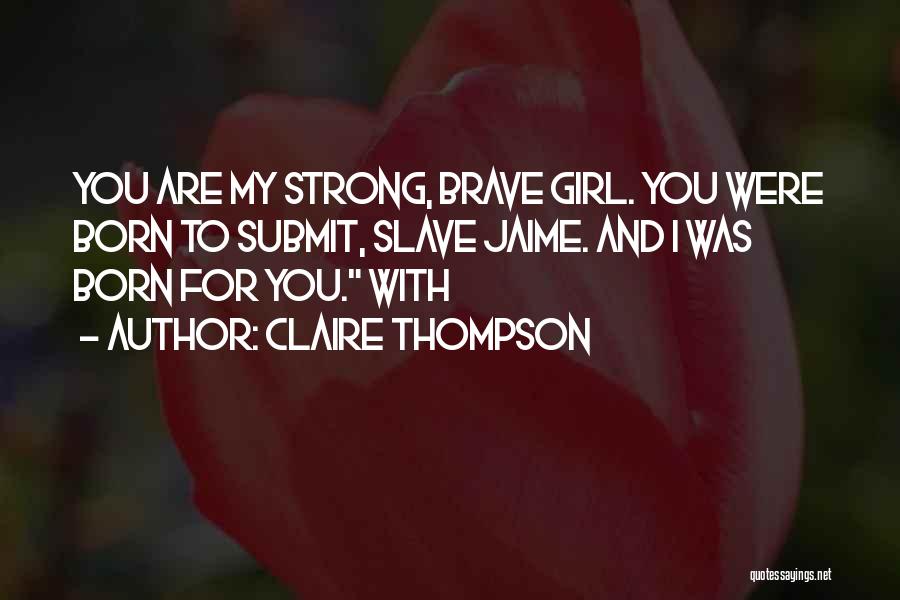 Claire Thompson Quotes: You Are My Strong, Brave Girl. You Were Born To Submit, Slave Jaime. And I Was Born For You. With