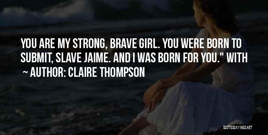 Claire Thompson Quotes: You Are My Strong, Brave Girl. You Were Born To Submit, Slave Jaime. And I Was Born For You. With