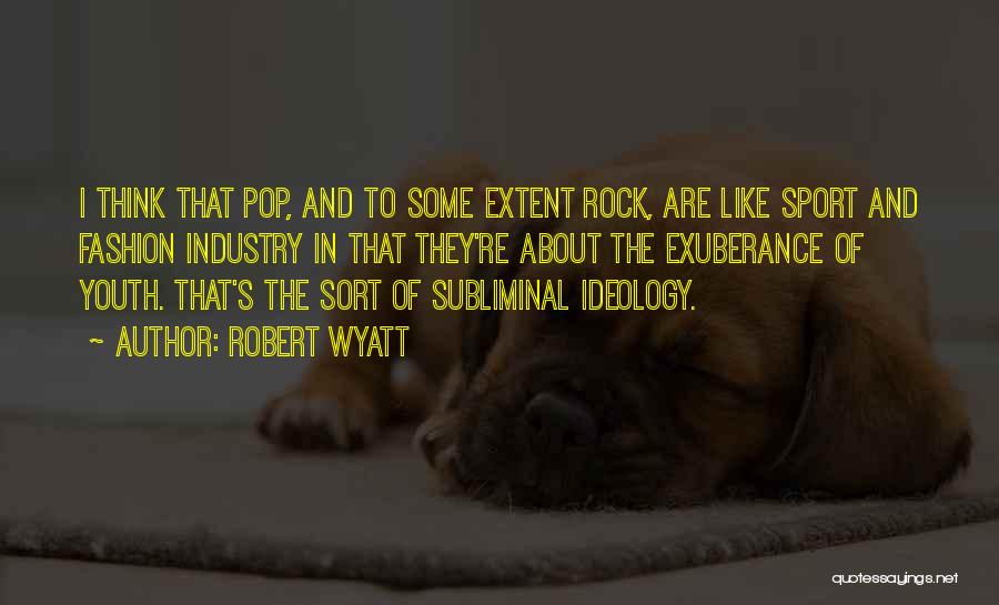 Robert Wyatt Quotes: I Think That Pop, And To Some Extent Rock, Are Like Sport And Fashion Industry In That They're About The