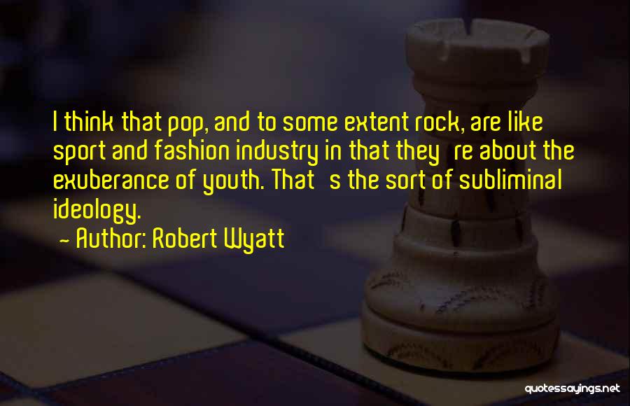 Robert Wyatt Quotes: I Think That Pop, And To Some Extent Rock, Are Like Sport And Fashion Industry In That They're About The