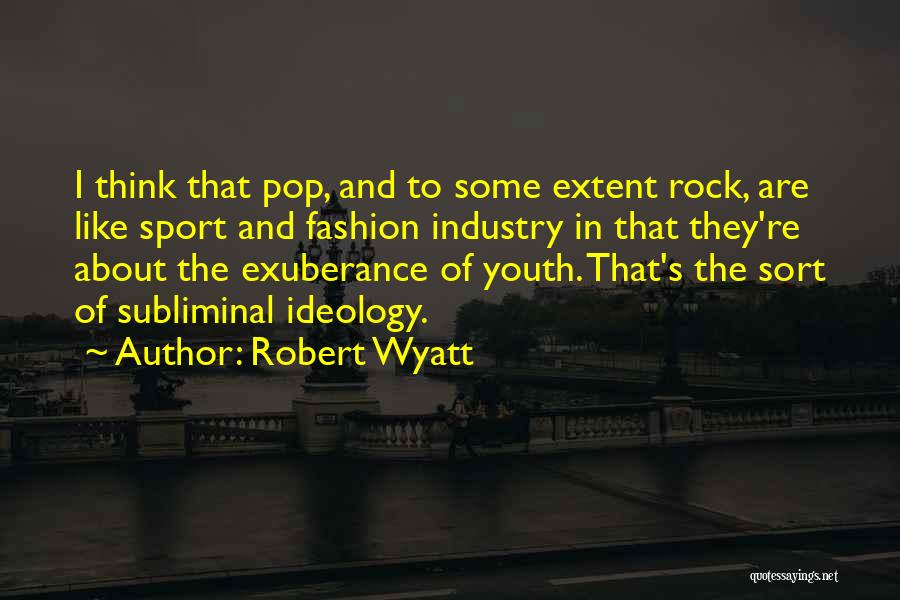 Robert Wyatt Quotes: I Think That Pop, And To Some Extent Rock, Are Like Sport And Fashion Industry In That They're About The