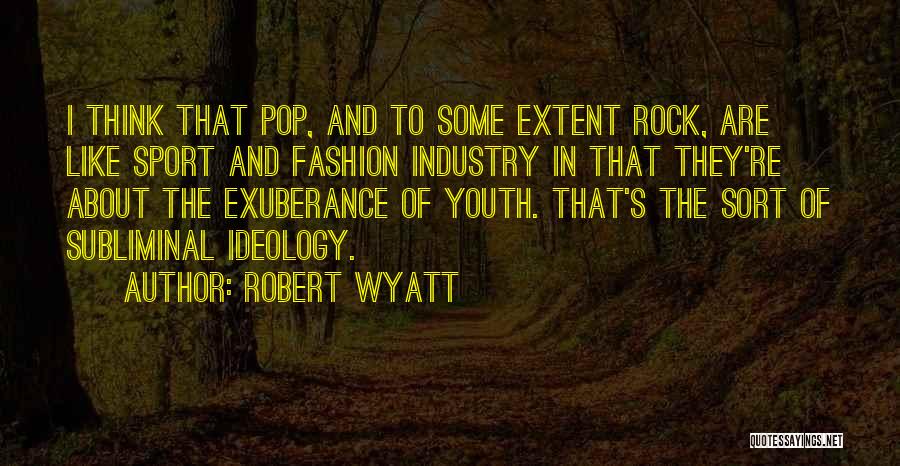 Robert Wyatt Quotes: I Think That Pop, And To Some Extent Rock, Are Like Sport And Fashion Industry In That They're About The