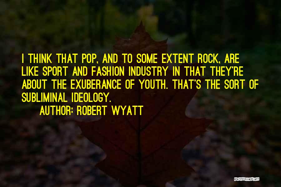 Robert Wyatt Quotes: I Think That Pop, And To Some Extent Rock, Are Like Sport And Fashion Industry In That They're About The