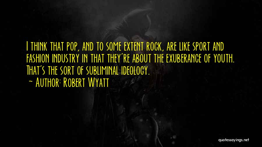 Robert Wyatt Quotes: I Think That Pop, And To Some Extent Rock, Are Like Sport And Fashion Industry In That They're About The