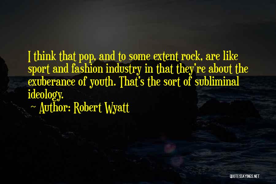 Robert Wyatt Quotes: I Think That Pop, And To Some Extent Rock, Are Like Sport And Fashion Industry In That They're About The