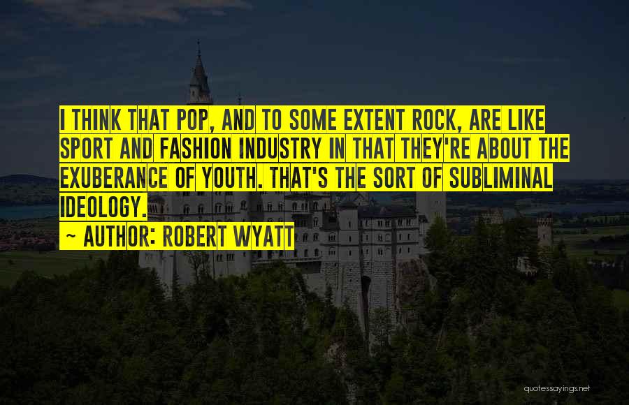 Robert Wyatt Quotes: I Think That Pop, And To Some Extent Rock, Are Like Sport And Fashion Industry In That They're About The