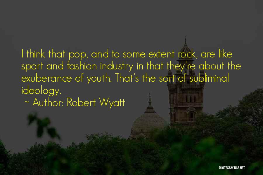 Robert Wyatt Quotes: I Think That Pop, And To Some Extent Rock, Are Like Sport And Fashion Industry In That They're About The