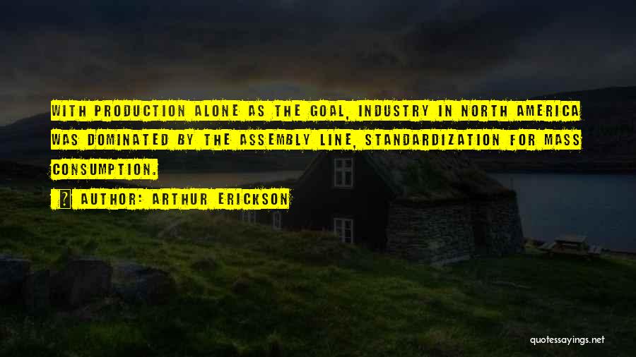 Arthur Erickson Quotes: With Production Alone As The Goal, Industry In North America Was Dominated By The Assembly Line, Standardization For Mass Consumption.