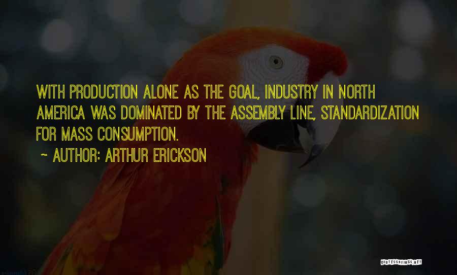 Arthur Erickson Quotes: With Production Alone As The Goal, Industry In North America Was Dominated By The Assembly Line, Standardization For Mass Consumption.