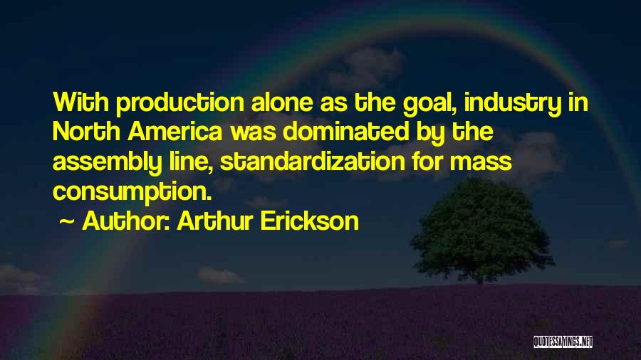Arthur Erickson Quotes: With Production Alone As The Goal, Industry In North America Was Dominated By The Assembly Line, Standardization For Mass Consumption.