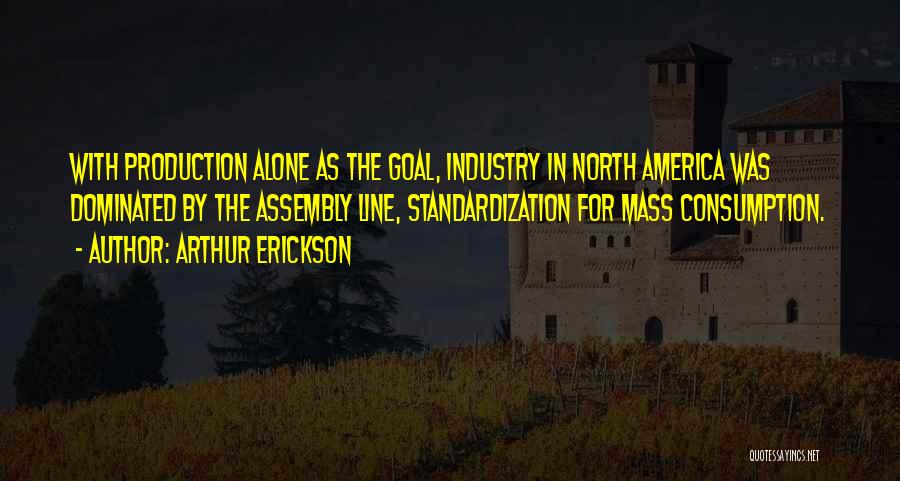 Arthur Erickson Quotes: With Production Alone As The Goal, Industry In North America Was Dominated By The Assembly Line, Standardization For Mass Consumption.