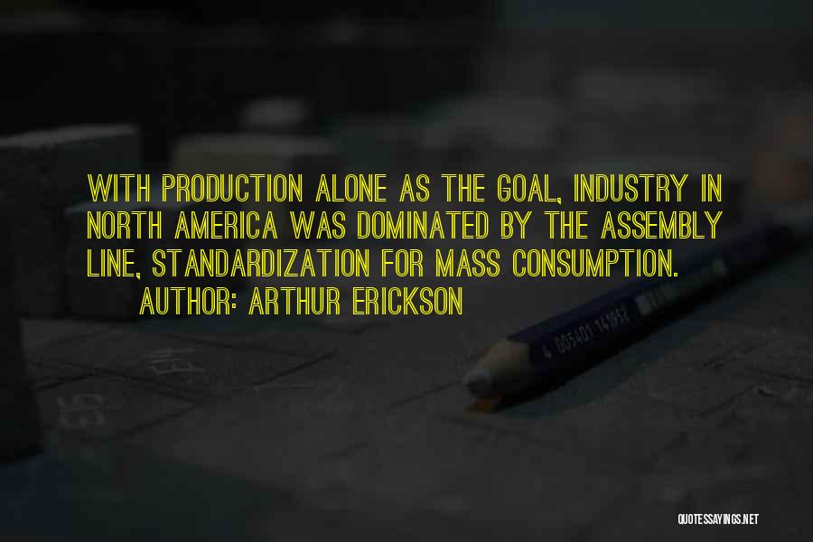 Arthur Erickson Quotes: With Production Alone As The Goal, Industry In North America Was Dominated By The Assembly Line, Standardization For Mass Consumption.