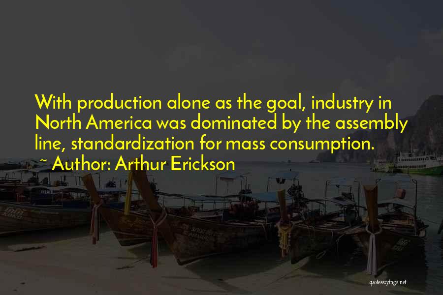 Arthur Erickson Quotes: With Production Alone As The Goal, Industry In North America Was Dominated By The Assembly Line, Standardization For Mass Consumption.