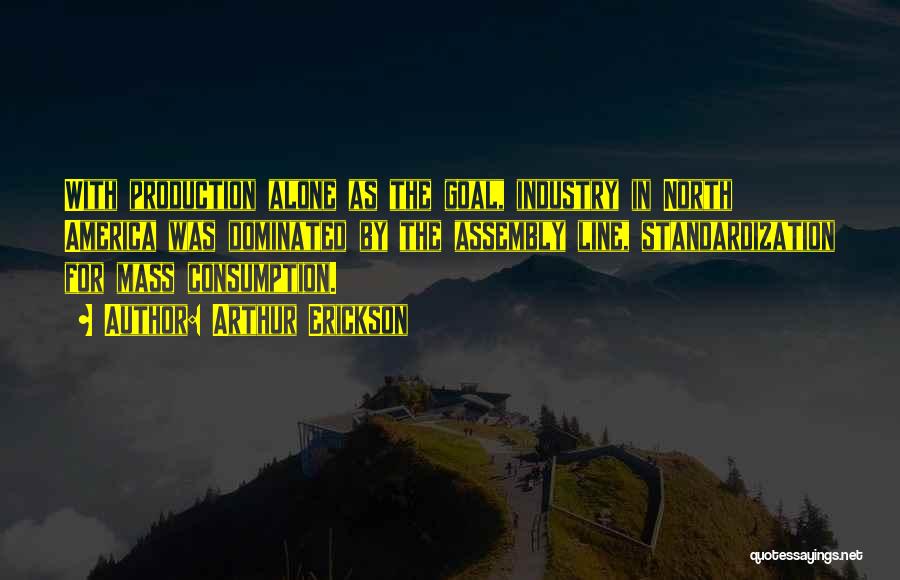 Arthur Erickson Quotes: With Production Alone As The Goal, Industry In North America Was Dominated By The Assembly Line, Standardization For Mass Consumption.